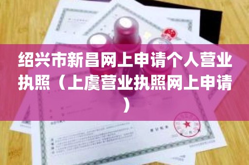 绍兴市新昌网上申请个人营业执照（上虞营业执照网上申请）