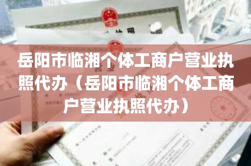 岳阳市临湘个体工商户营业执照代办（岳阳市临湘个体工商户营业执照代办）