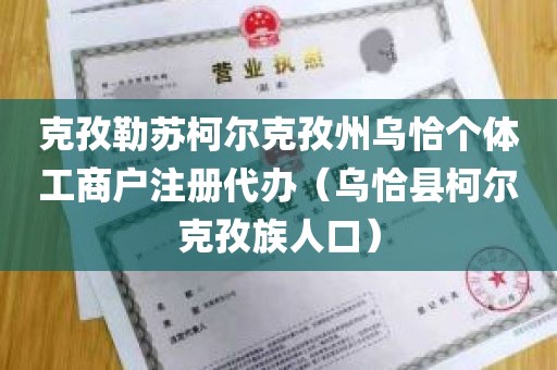克孜勒苏柯尔克孜州乌恰个体工商户注册代办（乌恰县柯尔克孜族人口）