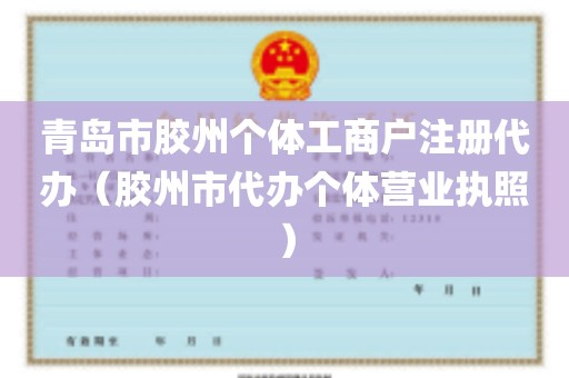 青岛市胶州个体工商户注册代办（胶州市代办个体营业执照）