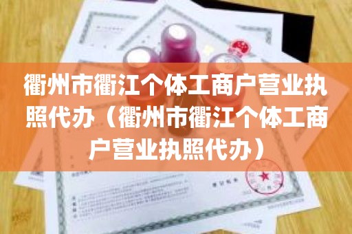 衢州市衢江个体工商户营业执照代办（衢州市衢江个体工商户营业执照代办）