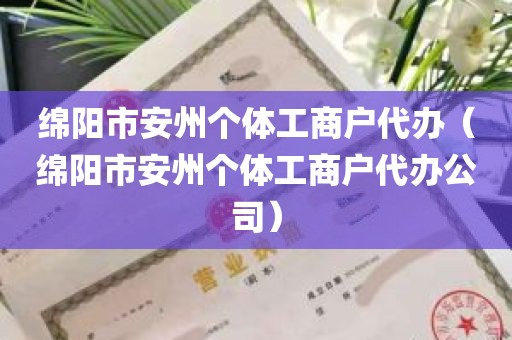 绵阳市安州个体工商户代办（绵阳市安州个体工商户代办公司）