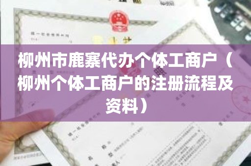 柳州市鹿寨代办个体工商户（柳州个体工商户的注册流程及资料）