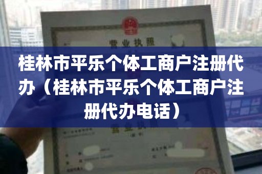 桂林市平乐个体工商户注册代办（桂林市平乐个体工商户注册代办电话）