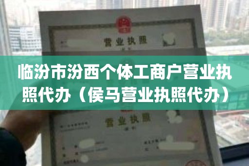 临汾市汾西个体工商户营业执照代办（侯马营业执照代办）
