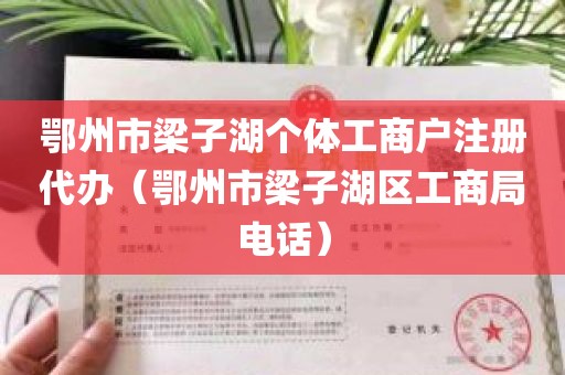 鄂州市梁子湖个体工商户注册代办（鄂州市梁子湖区工商局电话）
