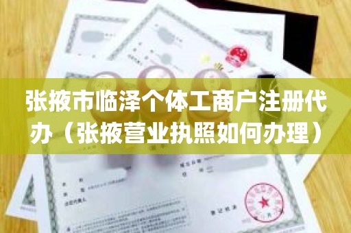 张掖市临泽个体工商户注册代办（张掖营业执照如何办理）