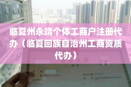 临夏州永靖个体工商户注册代办（临夏回族自治州工商资质代办）