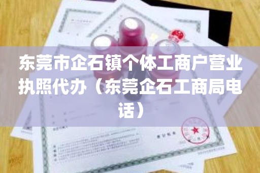 东莞市企石镇个体工商户营业执照代办（东莞企石工商局电话）