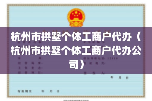 杭州市拱墅个体工商户代办（杭州市拱墅个体工商户代办公司）