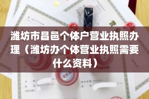 潍坊市昌邑个体户营业执照办理（潍坊办个体营业执照需要什么资料）