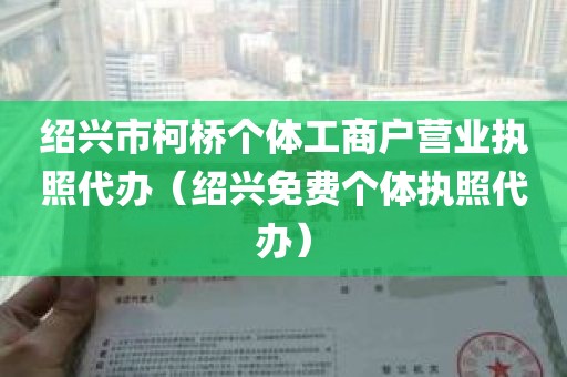 绍兴市柯桥个体工商户营业执照代办（绍兴免费个体执照代办）