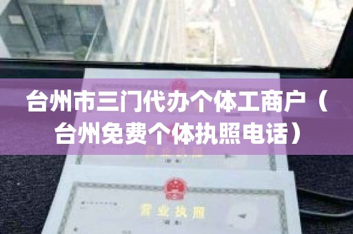 台州市三门代办个体工商户（台州免费个体执照电话）