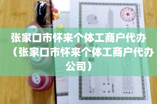 张家口市怀来个体工商户代办（张家口市怀来个体工商户代办公司）