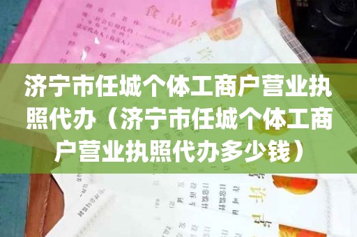 济宁市任城个体工商户营业执照代办（济宁市任城个体工商户营业执照代办多少钱）