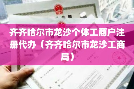 齐齐哈尔市龙沙个体工商户注册代办（齐齐哈尔市龙沙工商局）