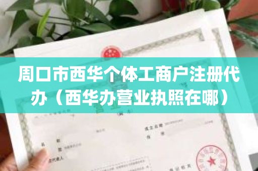 周口市西华个体工商户注册代办（西华办营业执照在哪）