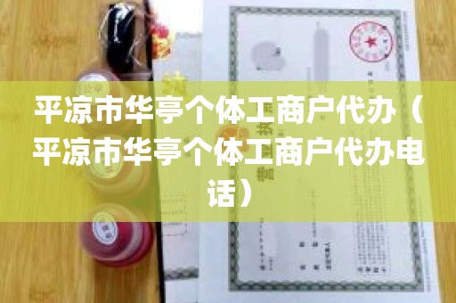 平凉市华亭个体工商户代办（平凉市华亭个体工商户代办电话）