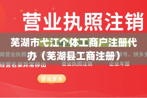 芜湖市弋江个体工商户注册代办（芜湖县工商注册）