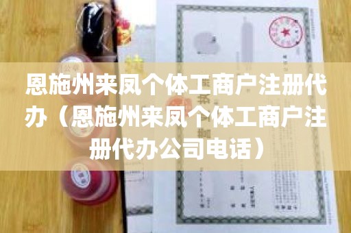 恩施州来凤个体工商户注册代办（恩施州来凤个体工商户注册代办公司电话）