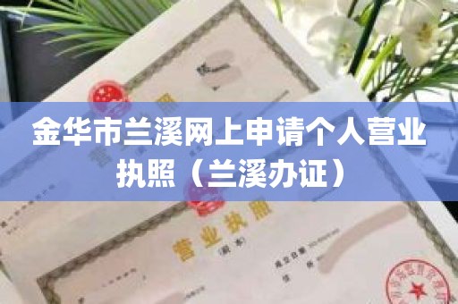 金华市兰溪网上申请个人营业执照（兰溪办证）