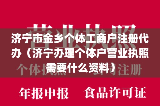 济宁市金乡个体工商户注册代办（济宁办理个体户营业执照需要什么资料）