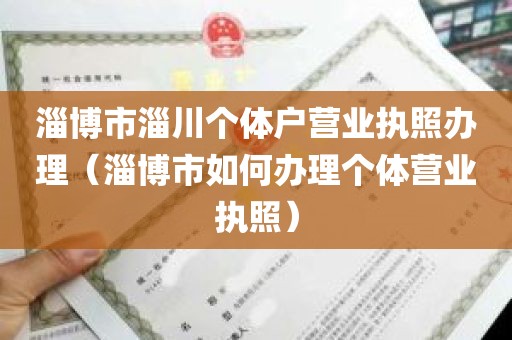 淄博市淄川个体户营业执照办理（淄博市如何办理个体营业执照）