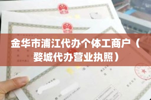 金华市浦江代办个体工商户（婺城代办营业执照）