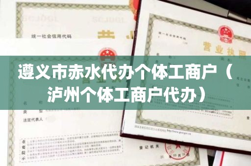 遵义市赤水代办个体工商户（泸州个体工商户代办）