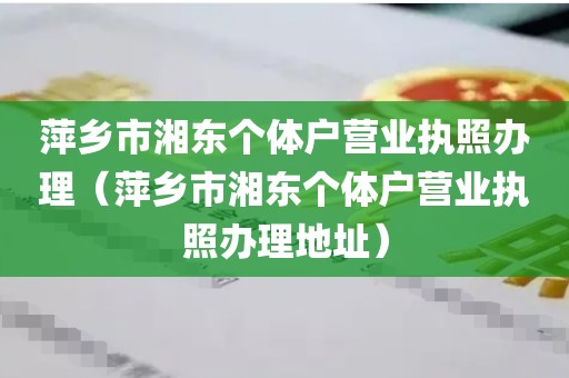 萍乡市湘东个体户营业执照办理（萍乡市湘东个体户营业执照办理地址）