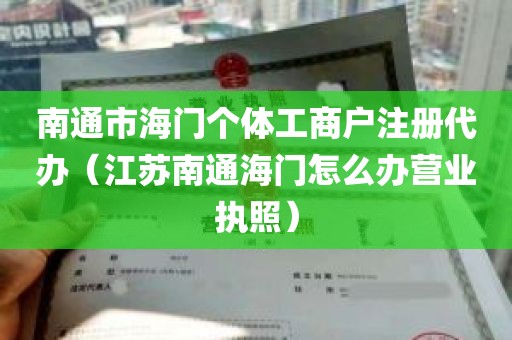 南通市海门个体工商户注册代办（江苏南通海门怎么办营业执照）