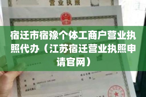 宿迁市宿豫个体工商户营业执照代办（江苏宿迁营业执照申请官网）