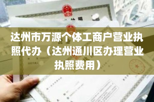 达州市万源个体工商户营业执照代办（达州通川区办理营业执照费用）