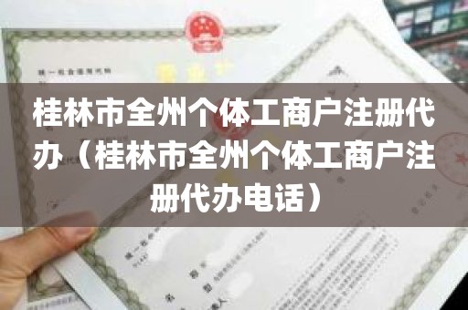 桂林市全州个体工商户注册代办（桂林市全州个体工商户注册代办电话）