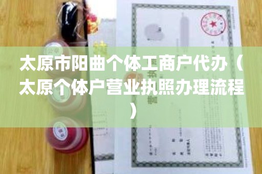 太原市阳曲个体工商户代办（太原个体户营业执照办理流程）