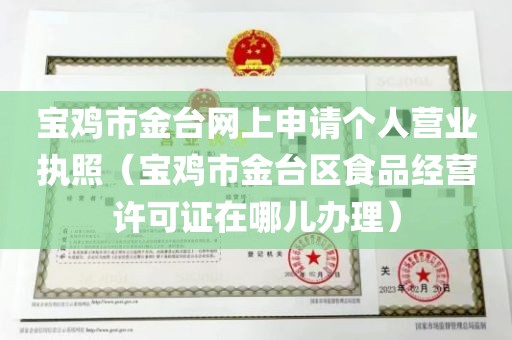宝鸡市金台网上申请个人营业执照（宝鸡市金台区食品经营许可证在哪儿办理）