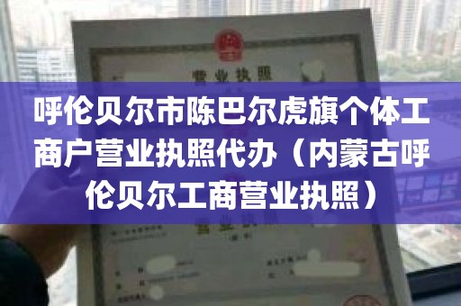 呼伦贝尔市陈巴尔虎旗个体工商户营业执照代办（内蒙古呼伦贝尔工商营业执照）