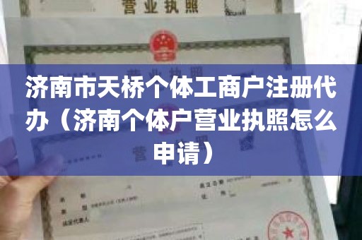 济南市天桥个体工商户注册代办（济南个体户营业执照怎么申请）