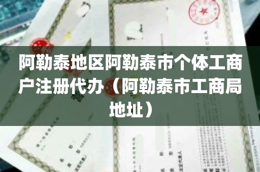 阿勒泰地区阿勒泰市个体工商户注册代办（阿勒泰市工商局地址）