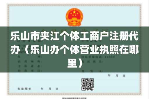乐山市夹江个体工商户注册代办（乐山办个体营业执照在哪里）