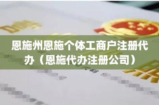 恩施州恩施个体工商户注册代办（恩施代办注册公司）