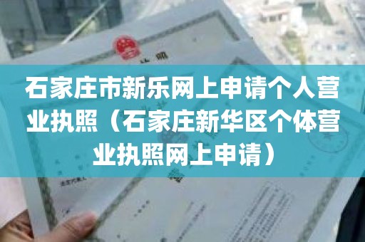 石家庄市新乐网上申请个人营业执照（石家庄新华区个体营业执照网上申请）