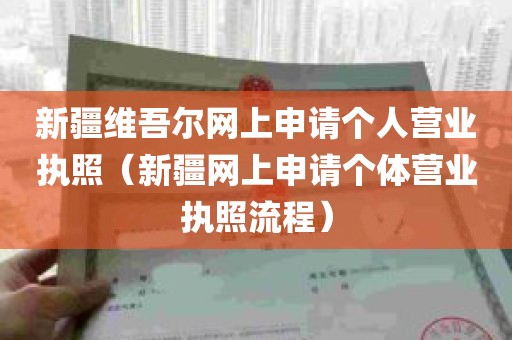 新疆维吾尔网上申请个人营业执照（新疆网上申请个体营业执照流程）