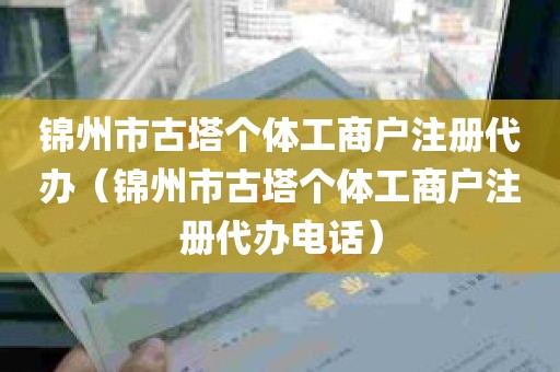 锦州市古塔个体工商户注册代办（锦州市古塔个体工商户注册代办电话）