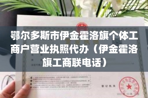 鄂尔多斯市伊金霍洛旗个体工商户营业执照代办（伊金霍洛旗工商联电话）