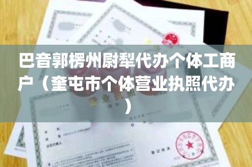 巴音郭楞州尉犁代办个体工商户（奎屯市个体营业执照代办）