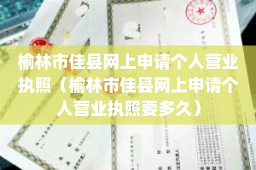 榆林市佳县网上申请个人营业执照（榆林市佳县网上申请个人营业执照要多久）