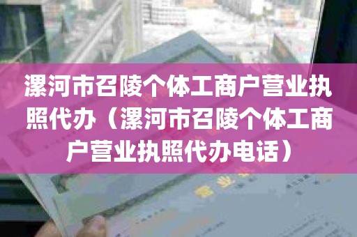 漯河市召陵个体工商户营业执照代办（漯河市召陵个体工商户营业执照代办电话）