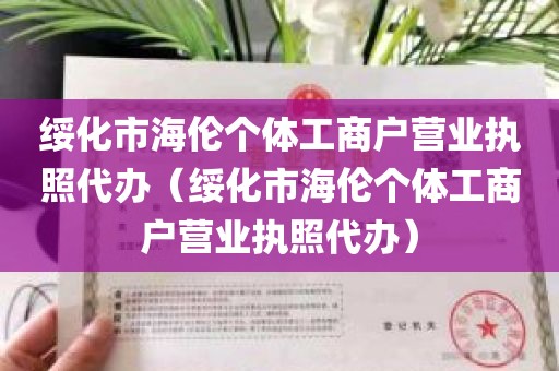 绥化市海伦个体工商户营业执照代办（绥化市海伦个体工商户营业执照代办）
