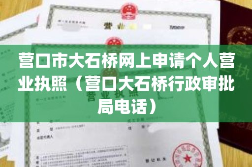 营口市大石桥网上申请个人营业执照（营口大石桥行政审批局电话）
